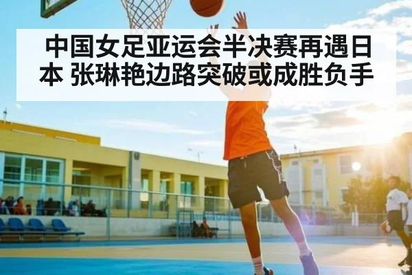 中国女足亚运会半决赛再遇日本 张琳艳边路突破或成胜负手