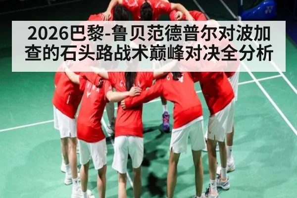 2026巴黎-鲁贝范德普尔对波加查的石头路战术巅峰对决全分析