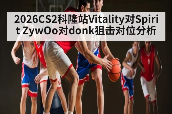 2026CS2科隆站Vitality对Spirit ZywOo对donk狙击对位分析