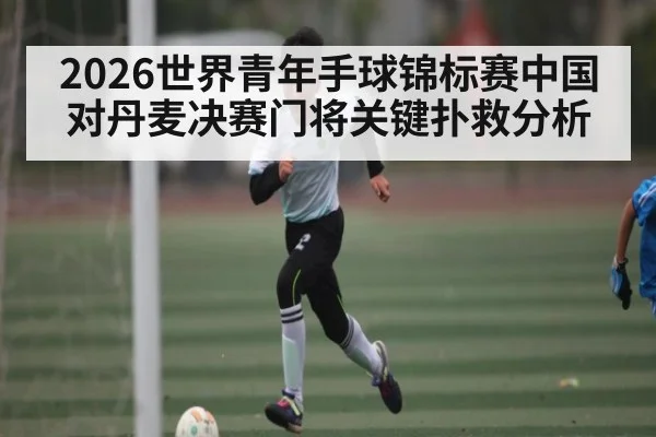 2026世界青年手球锦标赛中国对丹麦决赛门将关键扑救分析