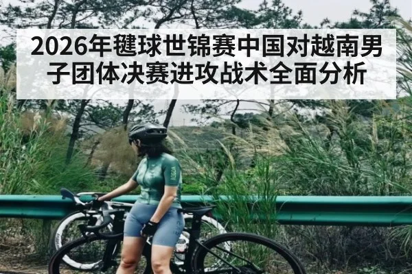 2026年毽球世锦赛中国对越南男子团体决赛进攻战术全面分析